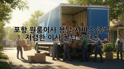 포항 원룸이사 용달 서비스 종류 & 저렴한 이사 꿀팁! #우현동