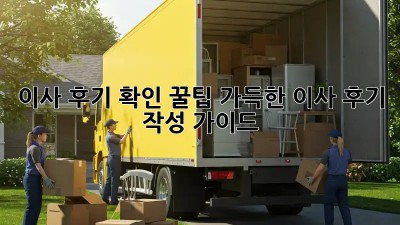 이사 후기 확인: 꿀팁 가득한 이사 후기 작성 가이드!